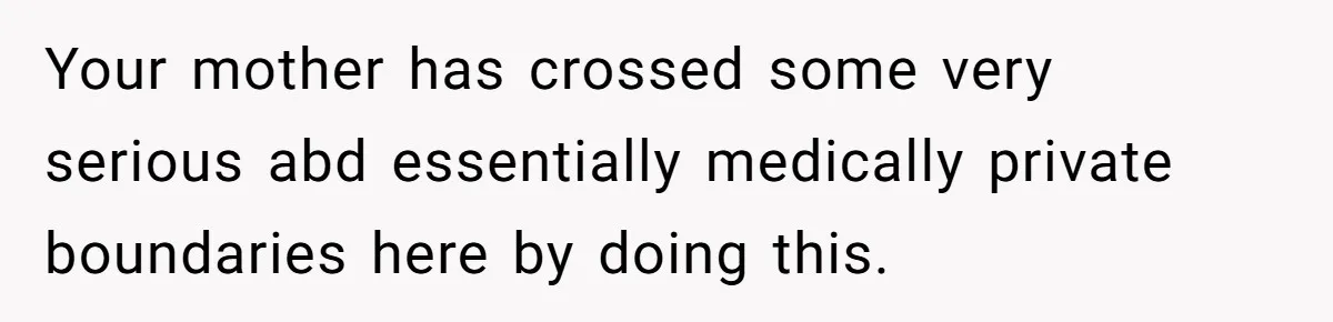 Your mother has crossed some very serious abd essentially medically private boundaries here by doing this.