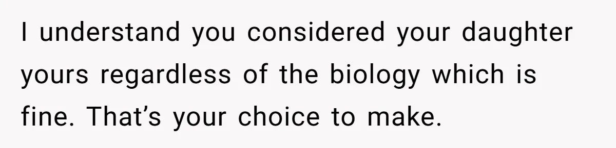 I understand you considered your daughter yours regardless of the biology which is fine. That’s your choice to make.