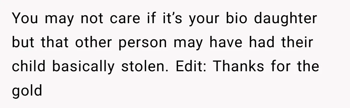 You may not care if it’s your bio daughter but that other person may have had their child basically stolen. Edit: Thanks for the gold
