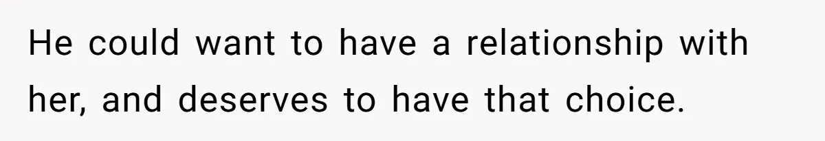 He could want to have a relationship with her, and deserves to have that choice.