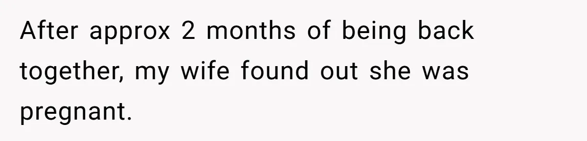 After approx 2 months of being back together, my wife found out she was pregnant.