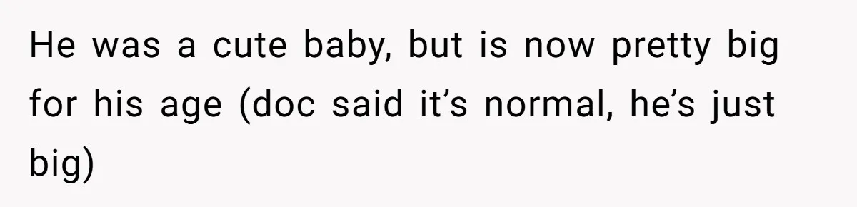 He was a cute baby, but is now pretty big for his age (doc said it’s normal, he’s just big)