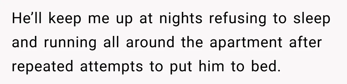 He’ll keep me up at nights refusing to sleep and running all around the apartment after repeated attempts to put him to bed.