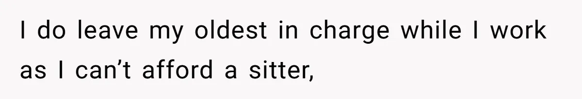 I do leave my oldest in charge while I work as I can’t afford a sitter,