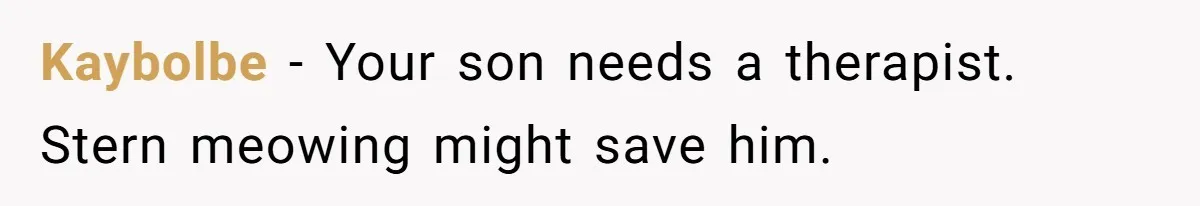 Kaybolbe − Your son needs a therapist. Stern meowing might save him.