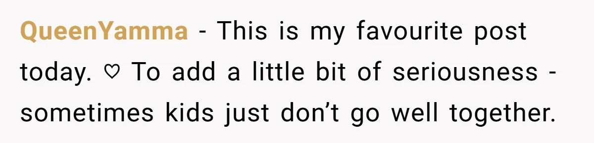 QueenYamma − This is my favourite post today. ♡ To add a little bit of seriousness - sometimes kids just don’t go well together.