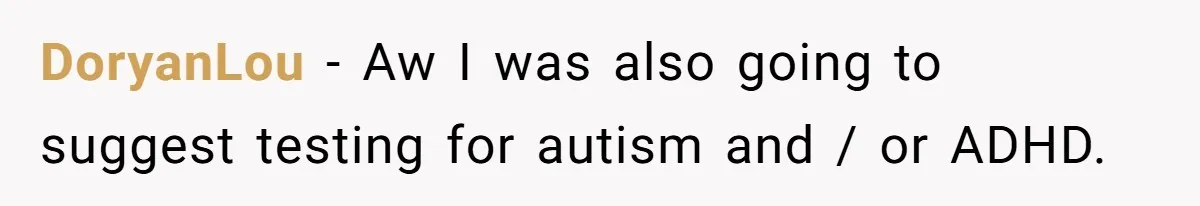 DoryanLou − Aw I was also going to suggest testing for autism and / or ADHD.