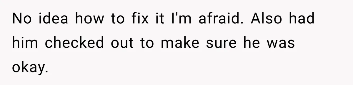 No idea how to fix it I'm afraid. Also had him checked out to make sure he was okay.