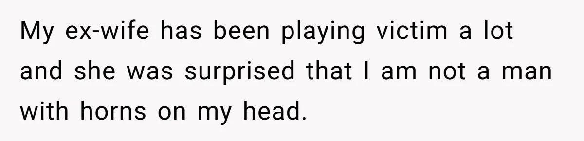Woman Desperately Begs Ex-Husband To Date Her Friends After Learning Who He's Seeing My ex-wife has been playing victim a lot and she was surprised that I am not a man with horns on my head.