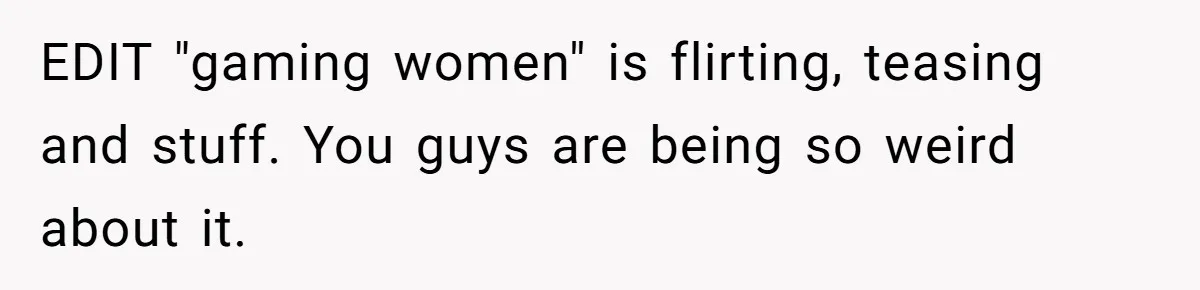 Woman Desperately Begs Ex-Husband To Date Her Friends After Learning Who He's Seeing EDIT "gaming women" is flirting, teasing and stuff. You guys are being so weird about it.