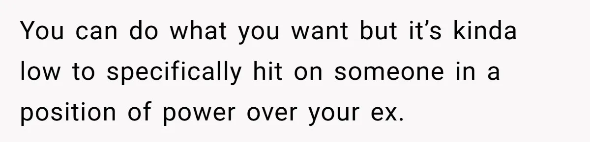 Woman Desperately Begs Ex-Husband To Date Her Friends After Learning Who He's Seeing You can do what you want but it’s kinda low to specifically hit on someone in a position of power over your ex.