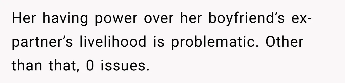 Woman Desperately Begs Ex-Husband To Date Her Friends After Learning Who He's Seeing Her having power over her boyfriend’s ex-partner’s livelihood is problematic. Other than that, 0 issues.