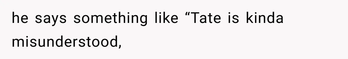 he says something like “Tate is kinda misunderstood,