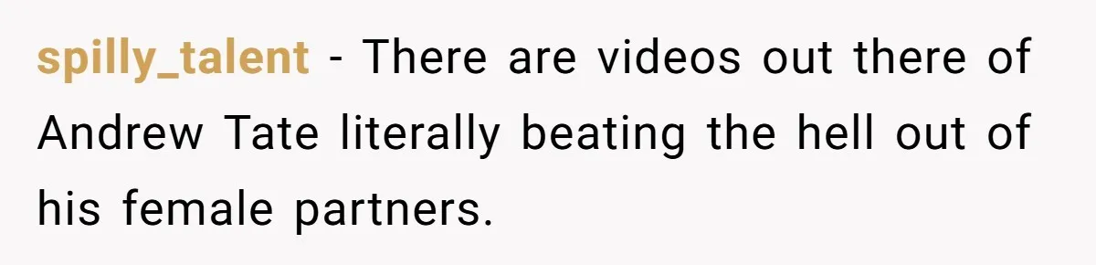 spilly_talent − There are videos out there of Andrew Tate literally beating the hell out of his female partners.