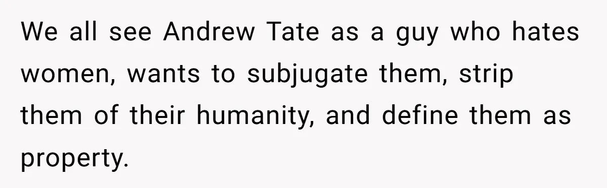 We all see Andrew Tate as a guy who hates women, wants to subjugate them, strip them of their humanity, and define them as property.