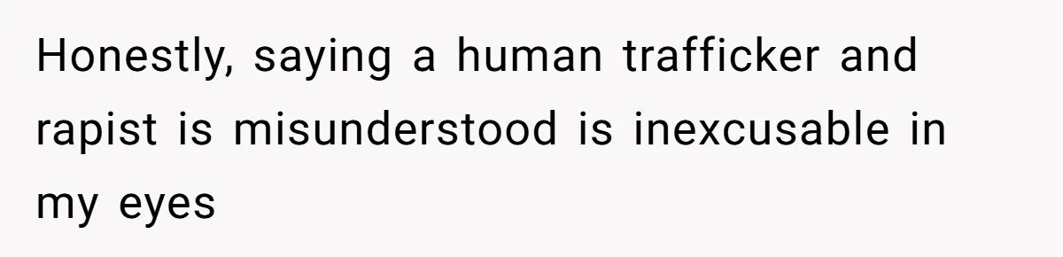Honestly, saying a human trafficker and rapist is misunderstood is inexcusable in my eyes