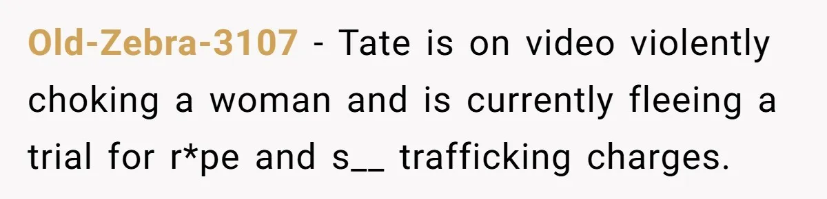Old-Zebra-3107 − Tate is on video violently choking a woman and is currently fleeing a trial for r*pe and s__ trafficking charges.