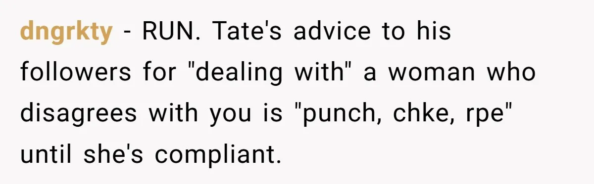 dngrkty − RUN. Tate's advice to his followers for "dealing with" a woman who disagrees with you is "punch, chke, rpe" until she's compliant.