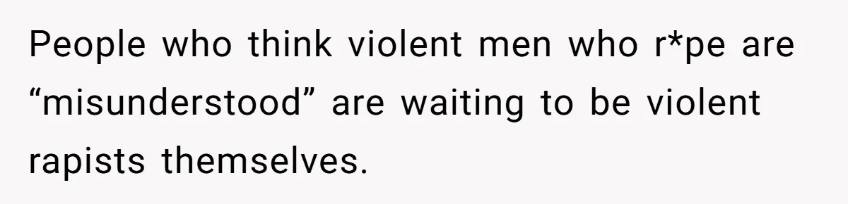 People who think violent men who r*pe are “misunderstood” are waiting to be violent rapists themselves.
