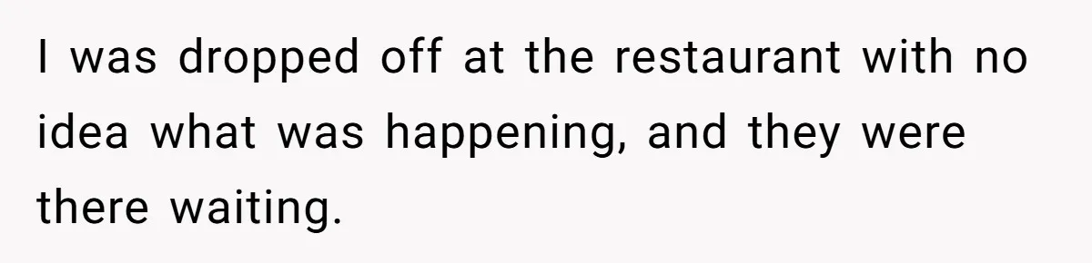 I was dropped off at the restaurant with no idea what was happening, and they were there waiting.