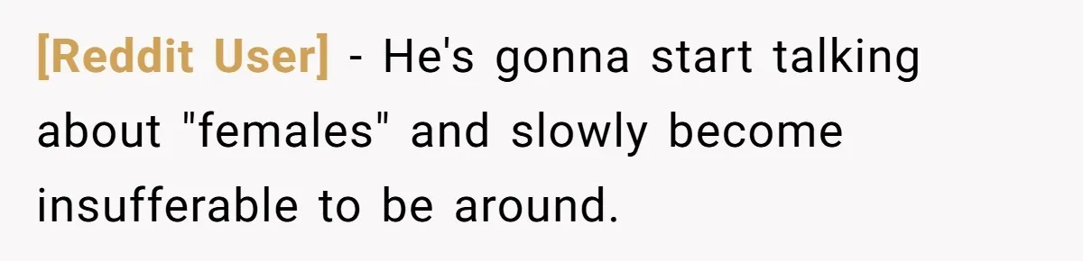 [Reddit User] − He's gonna start talking about "females" and slowly become insufferable to be around.