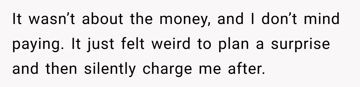 It wasn’t about the money, and I don’t mind paying. It just felt weird to plan a surprise and then silently charge me after.