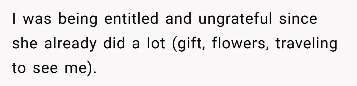 I was being entitled and ungrateful since she already did a lot (gift, flowers, traveling to see me).