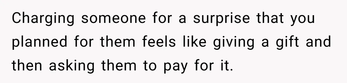 Charging someone for a surprise that you planned for them feels like giving a gift and then asking them to pay for it.