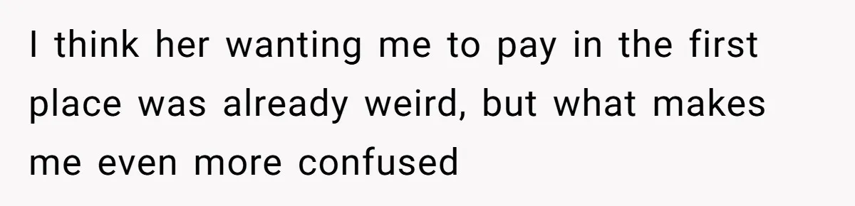 I think her wanting me to pay in the first place was already weird, but what makes me even more confused