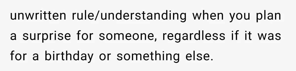 unwritten rule/understanding when you plan a surprise for someone, regardless if it was for a birthday or something else.