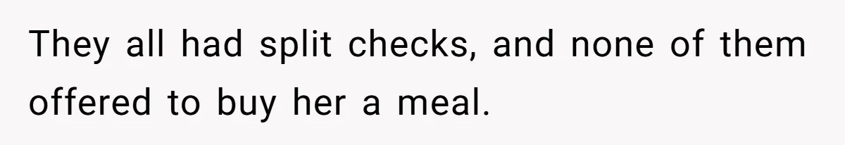 They all had split checks, and none of them offered to buy her a meal.