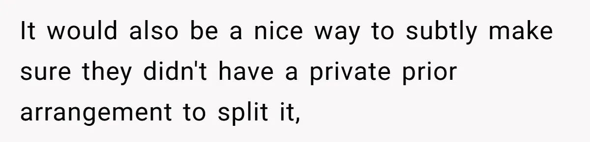 It would also be a nice way to subtly make sure they didn't have a private prior arrangement to split it,