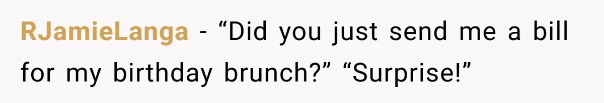 RJamieLanga − “Did you just send me a bill for my birthday brunch?” “Surprise!”