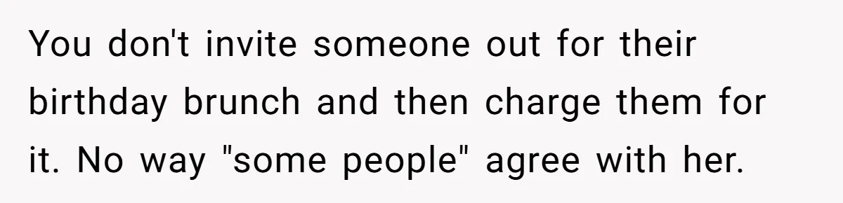 You don't invite someone out for their birthday brunch and then charge them for it. No way "some people" agree with her.