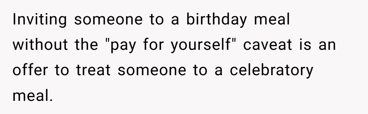 Inviting someone to a birthday meal without the "pay for yourself" caveat is an offer to treat someone to a celebratory meal.