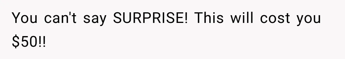 You can't say SURPRISE! This will cost you $50!!