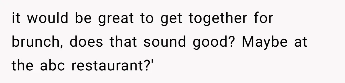 it would be great to get together for brunch, does that sound good? Maybe at the abc restaurant?'