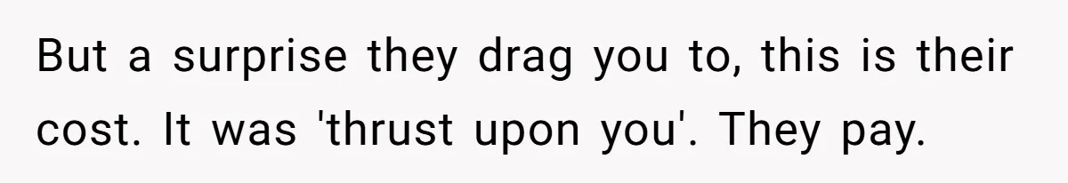 But a surprise they drag you to, this is their cost. It was 'thrust upon you'. They pay.