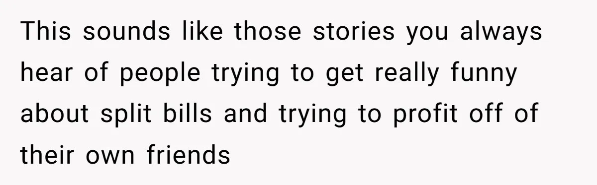 This sounds like those stories you always hear of people trying to get really funny about split bills and trying to profit off of their own friends