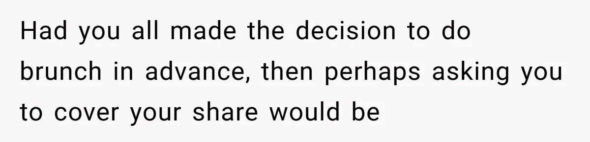 Had you all made the decision to do brunch in advance, then perhaps asking you to cover your share would be