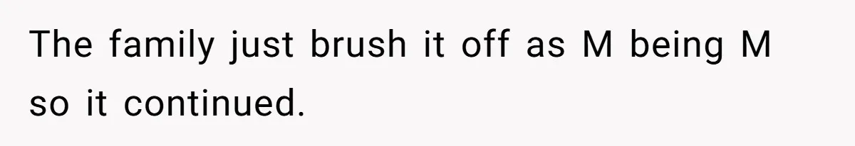The family just brush it off as M being M so it continued.