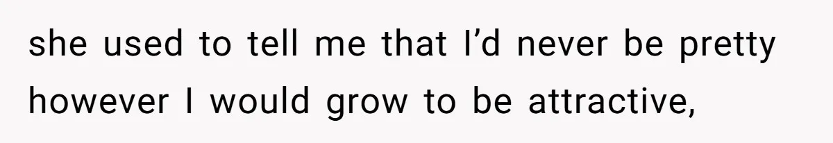 she used to tell me that I’d never be pretty however I would grow to be attractive,