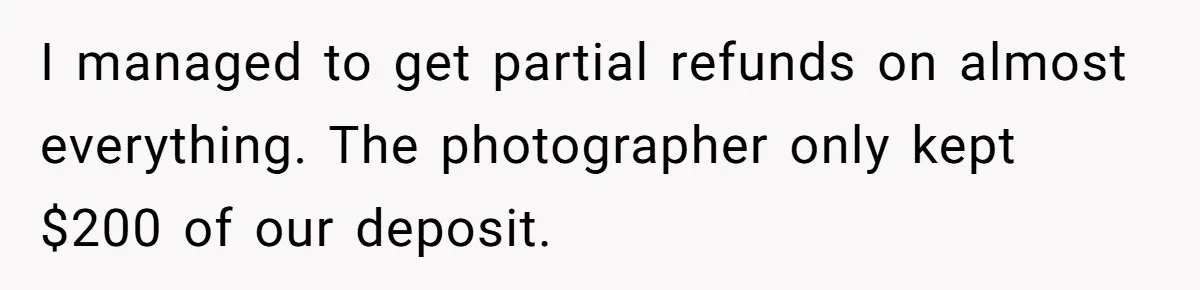 Fiancé Cheats, Then Keeps Wedding Reception Venue After Breakup For A Party And Says He Doesn’t Care I managed to get partial refunds on almost everything. The photographer only kept $200 of our deposit.
