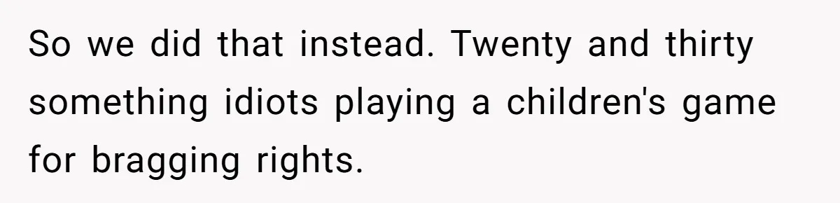Fiancé Cheats, Then Keeps Wedding Reception Venue After Breakup For A Party And Says He Doesn’t Care So we did that instead. Twenty and thirty something idiots playing a children's game for bragging rights.