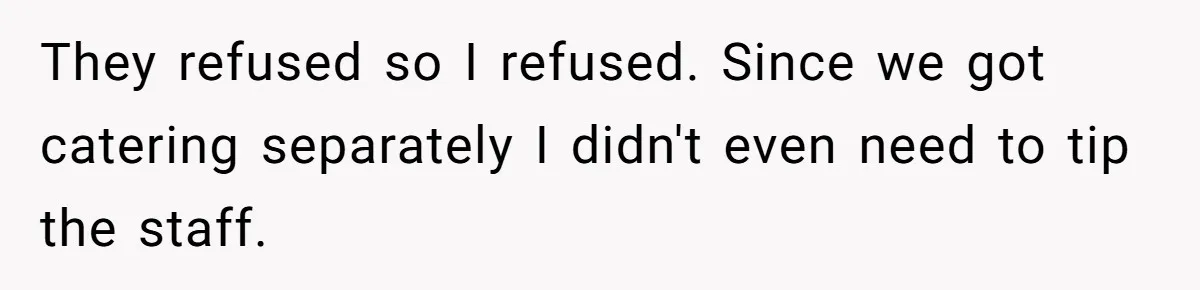Fiancé Cheats, Then Keeps Wedding Reception Venue After Breakup For A Party And Says He Doesn’t Care They refused so I refused. Since we got catering separately I didn't even need to tip the staff.