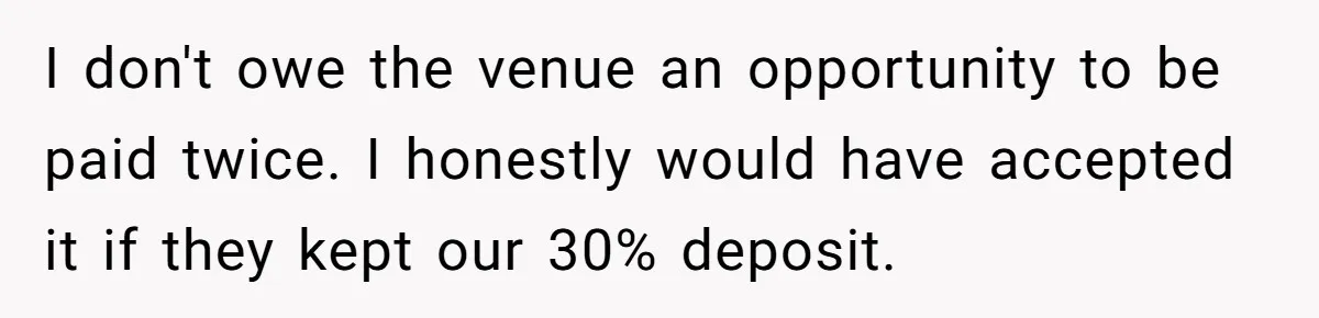 Fiancé Cheats, Then Keeps Wedding Reception Venue After Breakup For A Party And Says He Doesn’t Care I don't owe the venue an opportunity to be paid twice. I honestly would have accepted it if they kept our 30% deposit.