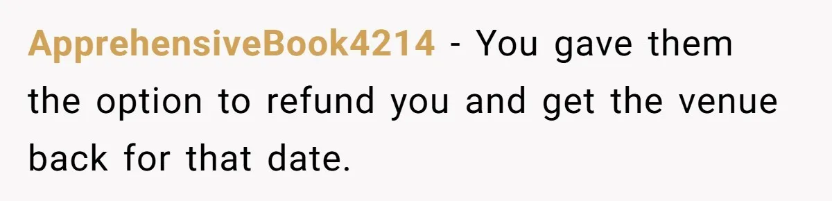 Fiancé Cheats, Then Keeps Wedding Reception Venue After Breakup For A Party And Says He Doesn’t Care ApprehensiveBook4214 − You gave them the option to refund you and get the venue back for that date.