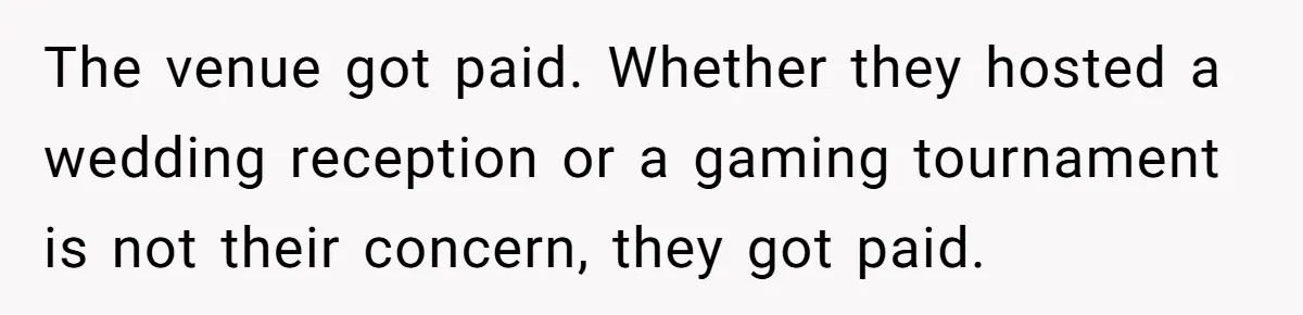 Fiancé Cheats, Then Keeps Wedding Reception Venue After Breakup For A Party And Says He Doesn’t Care The venue got paid. Whether they hosted a wedding reception or a gaming tournament is not their concern, they got paid.