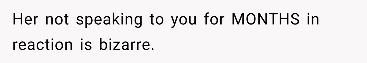 Her not speaking to you for MONTHS in reaction is bizarre.