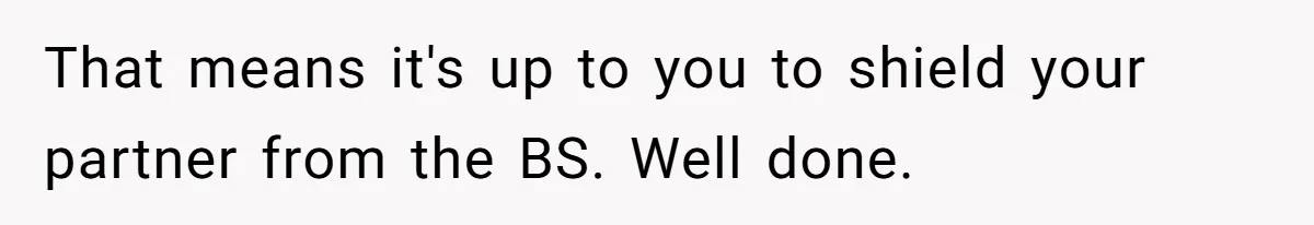 That means it's up to you to shield your partner from the BS. Well done.